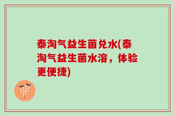 泰淘气益生菌兑水(泰淘气益生菌水溶，体验更便捷)