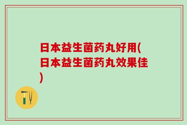 日本益生菌药丸好用(日本益生菌药丸效果佳)