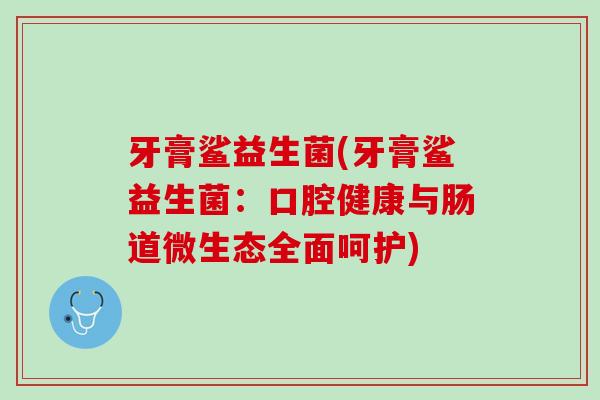 牙膏鲨益生菌(牙膏鲨益生菌：口腔健康与肠道微生态全面呵护)