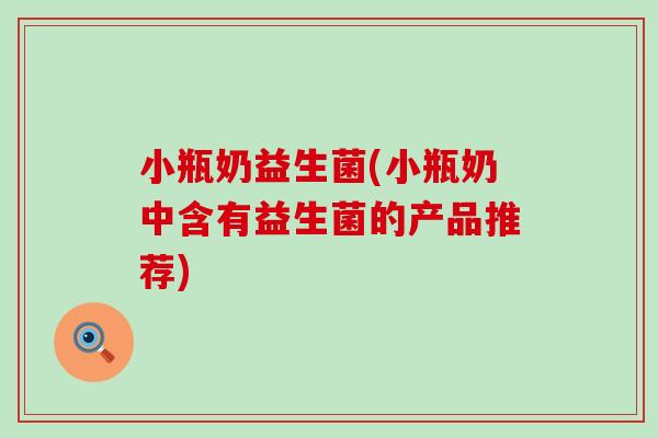 小瓶奶益生菌(小瓶奶中含有益生菌的产品推荐)