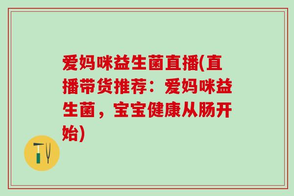 爱妈咪益生菌直播(直播带货推荐：爱妈咪益生菌，宝宝健康从肠开始)