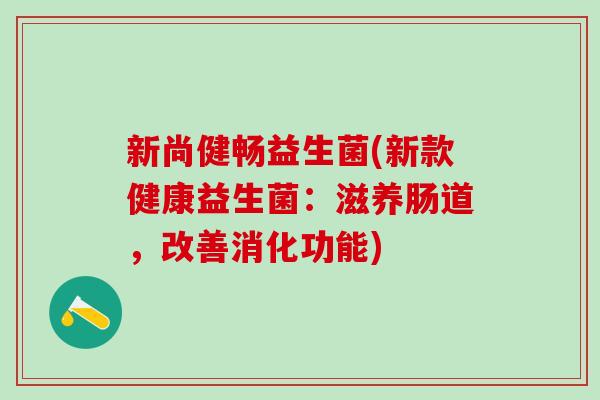 新尚健畅益生菌(新款健康益生菌：滋养肠道，改善消化功能)