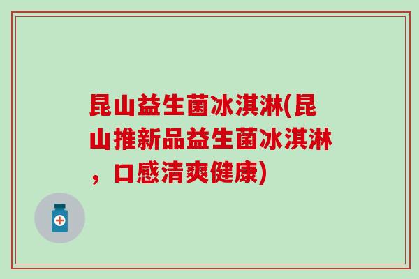 昆山益生菌冰淇淋(昆山推新品益生菌冰淇淋，口感清爽健康)
