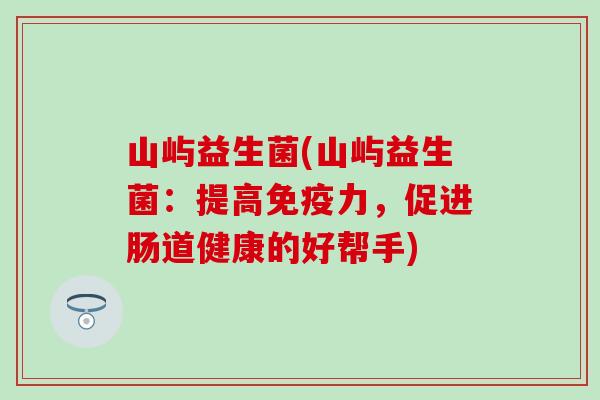 山屿益生菌(山屿益生菌：提高免疫力，促进肠道健康的好帮手)