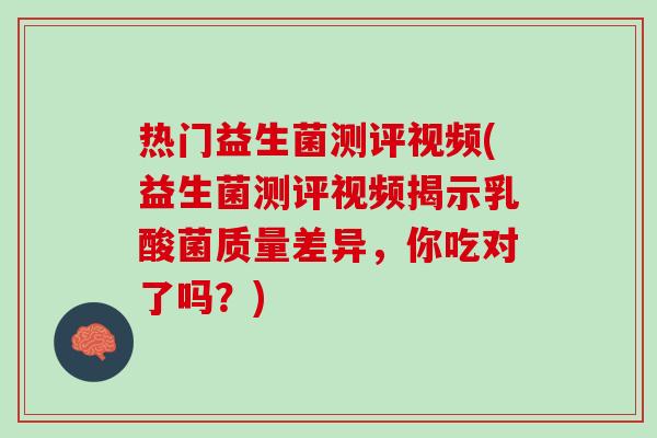 热门益生菌测评视频(益生菌测评视频揭示乳酸菌质量差异，你吃对了吗？)