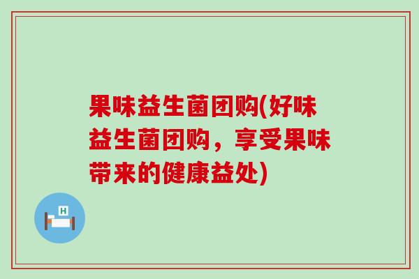 果味益生菌团购(好味益生菌团购，享受果味带来的健康益处)