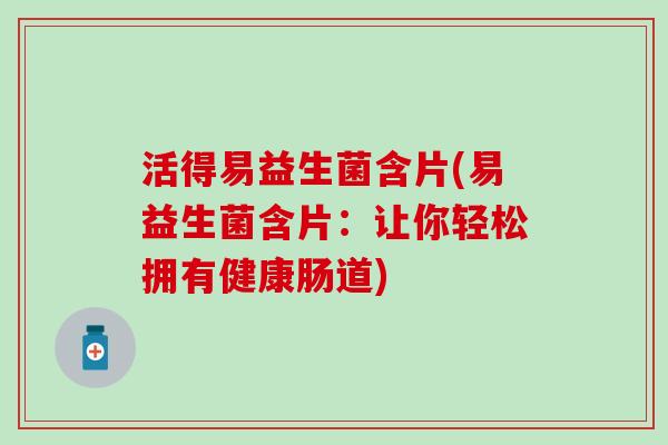活得易益生菌含片(易益生菌含片：让你轻松拥有健康肠道)