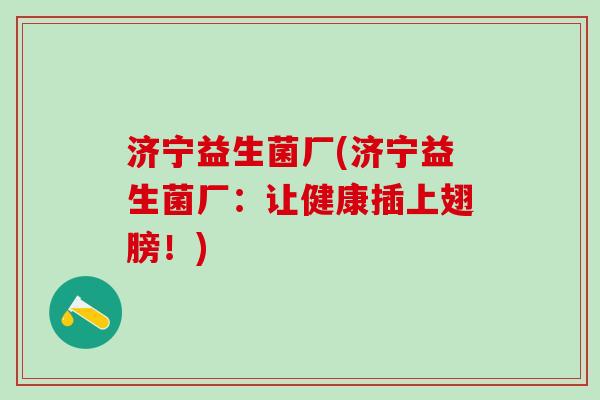 济宁益生菌厂(济宁益生菌厂：让健康插上翅膀！)