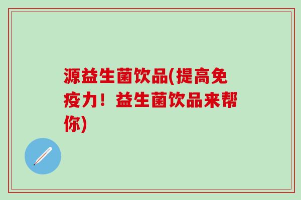 源益生菌饮品(提高免疫力！益生菌饮品来帮你)