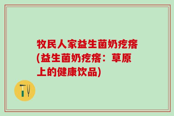 牧民人家益生菌奶疙瘩(益生菌奶疙瘩：草原上的健康饮品)