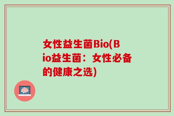 女性益生菌Bio(Bio益生菌：女性必备的健康之选)