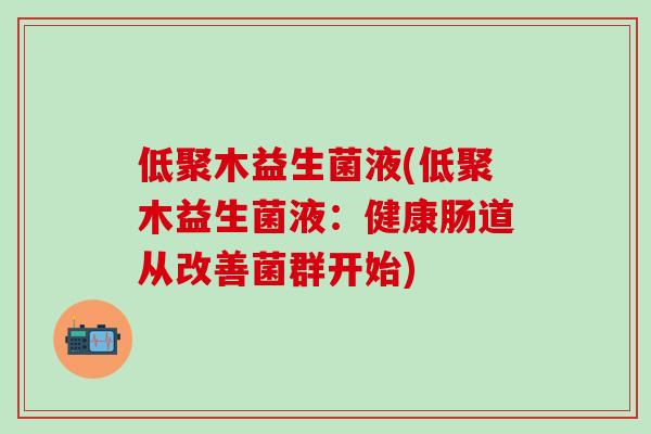 低聚木益生菌液(低聚木益生菌液：健康肠道从改善菌群开始)