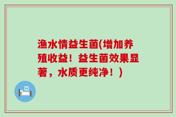 渔水情益生菌(增加养殖收益!益生菌效果显著,水质更纯净!) 渔水情益生菌(增加养殖收益!益生菌效果显著,水质更纯净!)