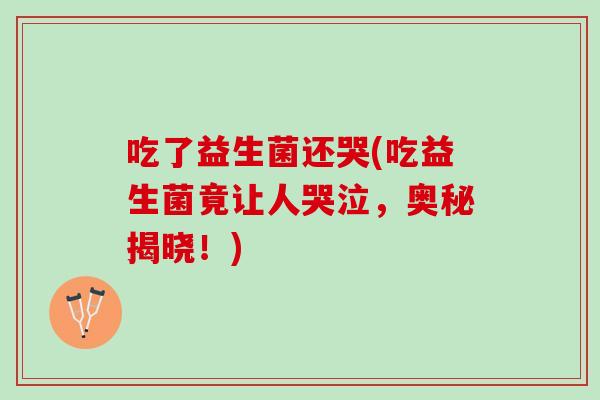 吃了益生菌还哭(吃益生菌竟让人哭泣，奥秘揭晓！)