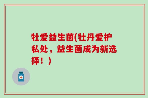 牡爱益生菌(牡丹爱护私处,益生菌成为新选择!) 牡爱益生菌(牡丹爱护私处,益生菌成为新选择!)