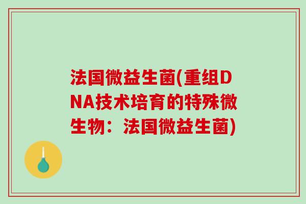 法国微益生菌(重组DNA技术培育的特殊微生物：法国微益生菌)