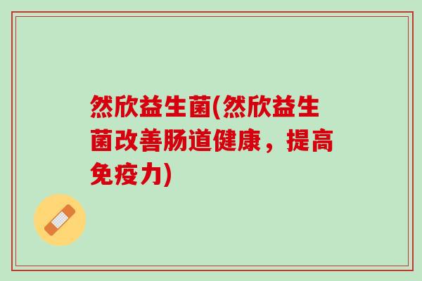 然欣益生菌(然欣益生菌改善肠道健康，提高免疫力)