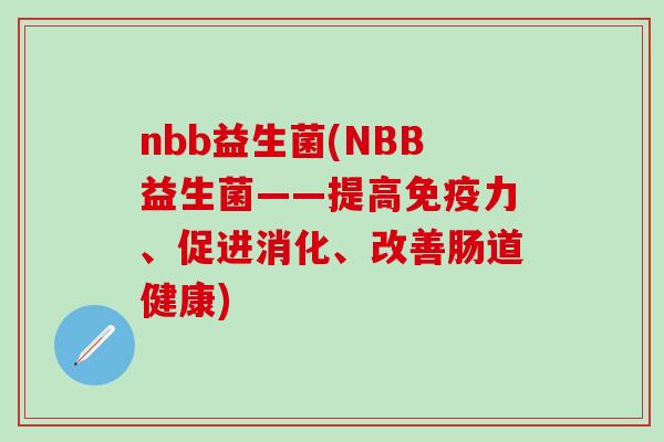 nbb益生菌(NBB益生菌——提高免疫力、促进消化、改善肠道健康)