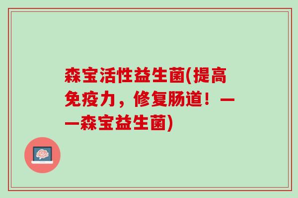 森宝活性益生菌(提高免疫力，修复肠道！——森宝益生菌)