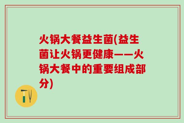 火锅大餐益生菌(益生菌让火锅更健康——火锅大餐中的重要组成部分)