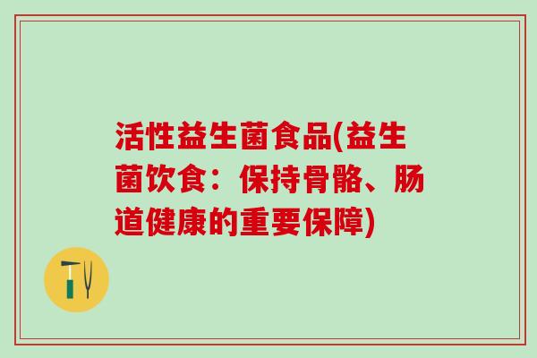 活性益生菌食品(益生菌饮食：保持骨骼、肠道健康的重要保障)
