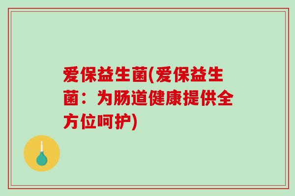 爱保益生菌(爱保益生菌：为肠道健康提供全方位呵护)