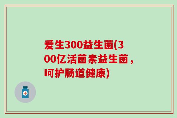 爱生300益生菌(300亿活菌素益生菌，呵护肠道健康)
