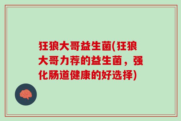 狂狼大哥益生菌(狂狼大哥力荐的益生菌，强化肠道健康的好选择)