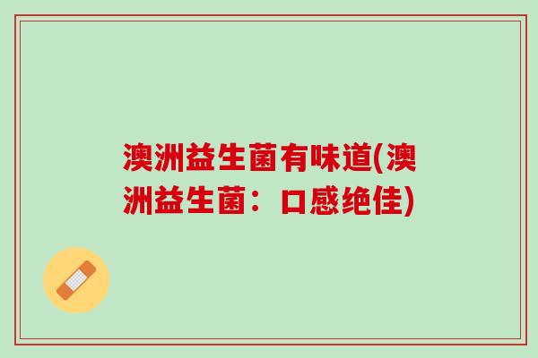澳洲益生菌有味道(澳洲益生菌：口感绝佳)