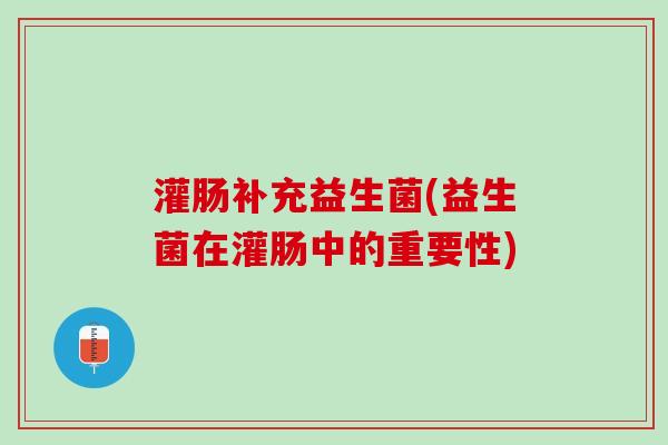 灌肠补充益生菌(益生菌在灌肠中的重要性)