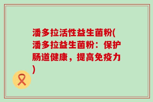 潘多拉活性益生菌粉(潘多拉益生菌粉：保护肠道健康，提高免疫力)