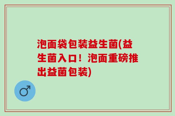 泡面袋包装益生菌(益生菌入口！泡面重磅推出益菌包装)
