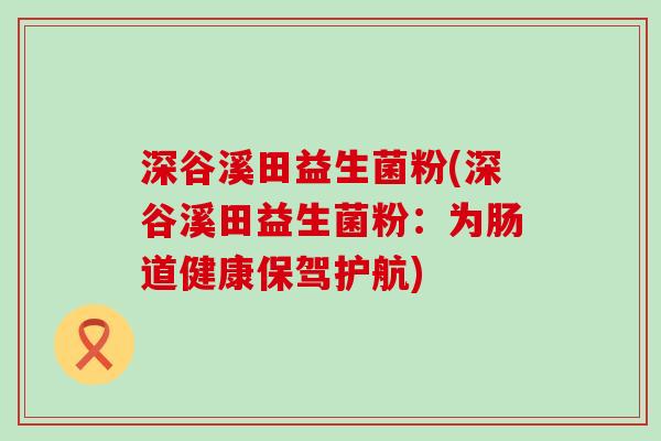 深谷溪田益生菌粉(深谷溪田益生菌粉：为肠道健康保驾护航)