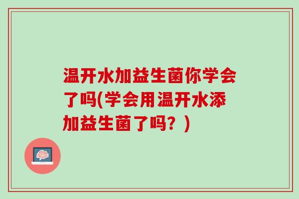 温开水加益生菌你学会了吗(学会用温开水添加益生菌了吗？)