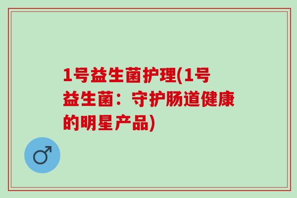 1号益生菌护理(1号益生菌：守护肠道健康的明星产品)