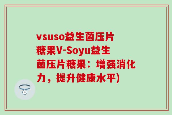 vsuso益生菌压片糖果V-Soyu益生菌压片糖果：增强消化力，提升健康水平)