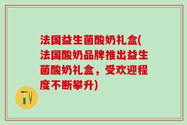 法国益生菌酸奶礼盒(法国酸奶品牌推出益生菌酸奶礼盒，受欢迎程度不断攀升)