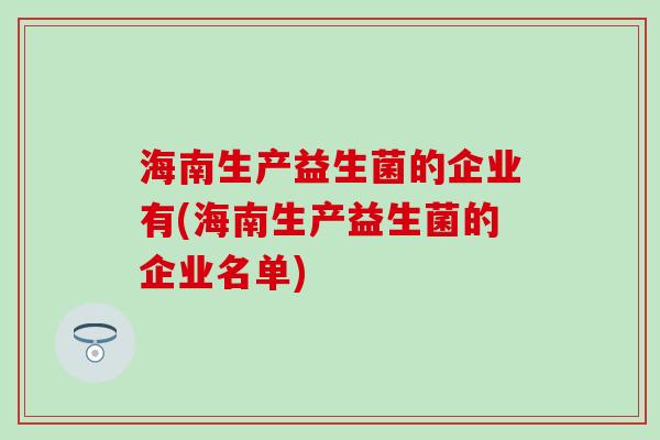 海南生产益生菌的企业有(海南生产益生菌的企业名单)