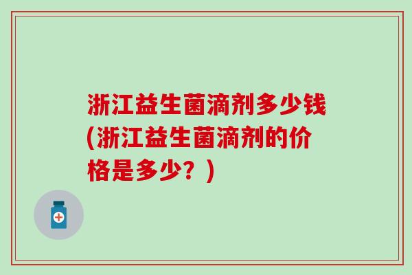 浙江益生菌滴剂多少钱(浙江益生菌滴剂的价格是多少？)