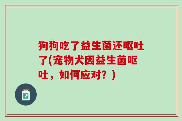 狗狗吃了益生菌还呕吐了(宠物犬因益生菌呕吐，如何应对？)