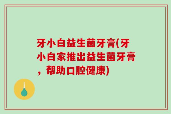 牙小白益生菌牙膏(牙小白家推出益生菌牙膏，帮助口腔健康)
