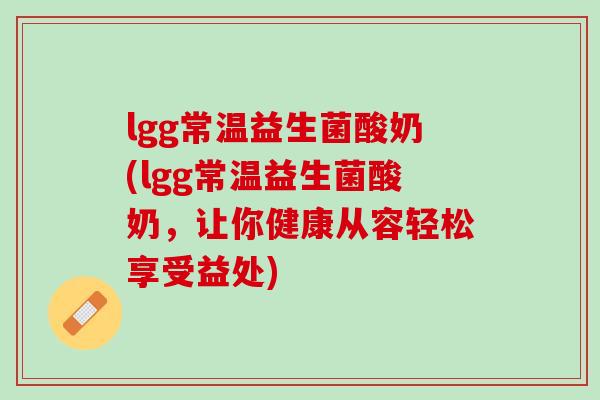 lgg常温益生菌酸奶(lgg常温益生菌酸奶，让你健康从容轻松享受益处)