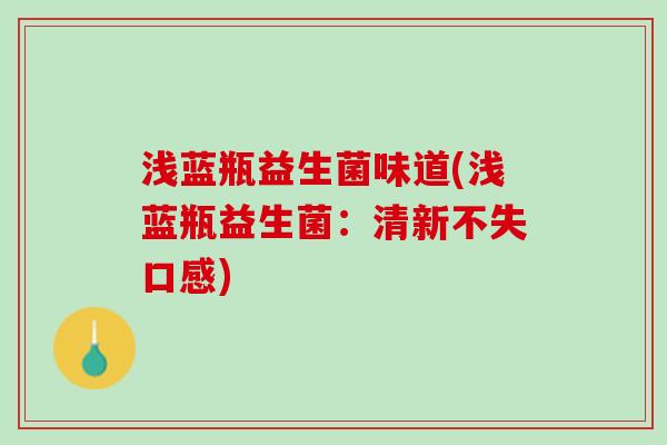 浅蓝瓶益生菌味道(浅蓝瓶益生菌：清新不失口感)