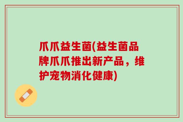 爪爪益生菌(益生菌品牌爪爪推出新产品，维护宠物消化健康)