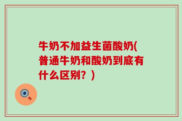 牛奶不加益生菌酸奶(普通牛奶和酸奶到底有什么区别？)