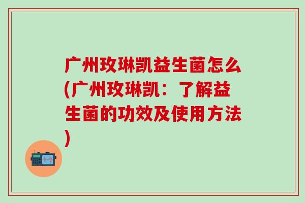 广州玫琳凯益生菌怎么(广州玫琳凯：了解益生菌的功效及使用方法)