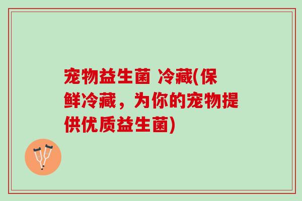 宠物益生菌 冷藏(保鲜冷藏，为你的宠物提供优质益生菌)