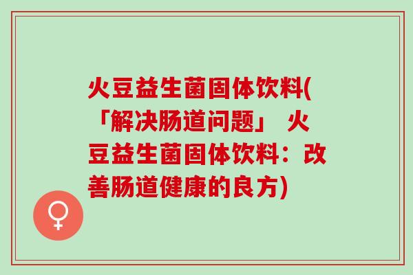 火豆益生菌固体饮料(「解决肠道问题」 火豆益生菌固体饮料：改善肠道健康的良方)