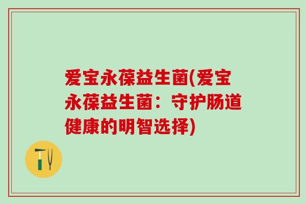 爱宝永葆益生菌(爱宝永葆益生菌：守护肠道健康的明智选择)