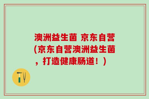 澳洲益生菌 京东自营(京东自营澳洲益生菌，打造健康肠道！)